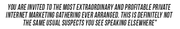 You are invited to the most extraordinary and profitable private Internet marketing gathering ever arranged. This is definitely NOT the same usual suspects you see speaking elsewhere